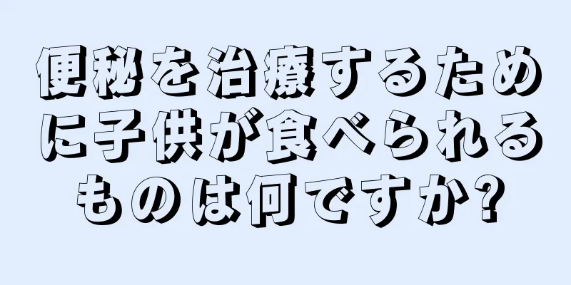 便秘を治療するために子供が食べられるものは何ですか?