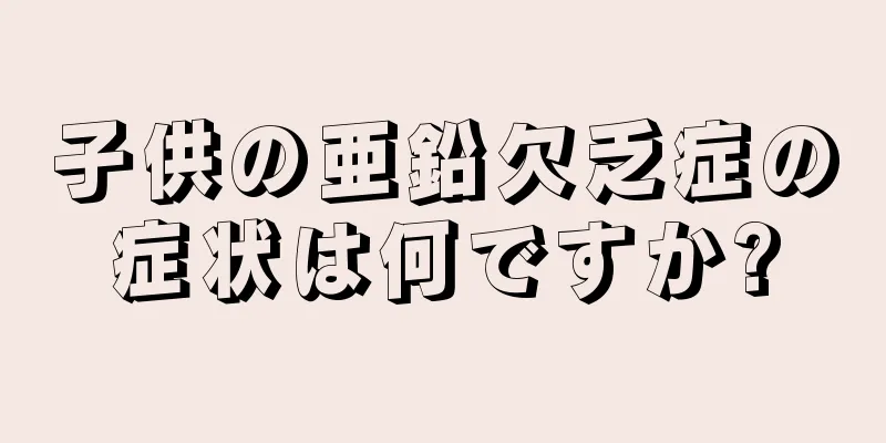 子供の亜鉛欠乏症の症状は何ですか?