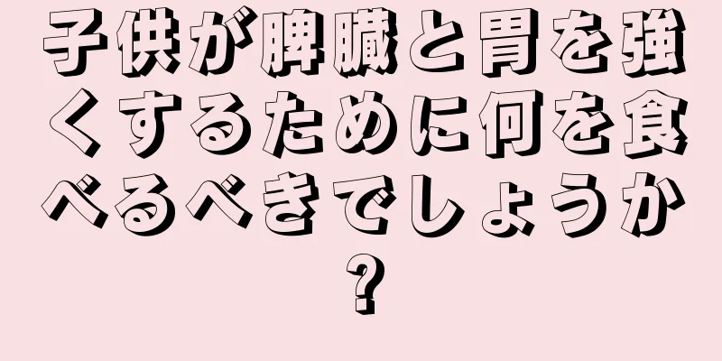 子供が脾臓と胃を強くするために何を食べるべきでしょうか?