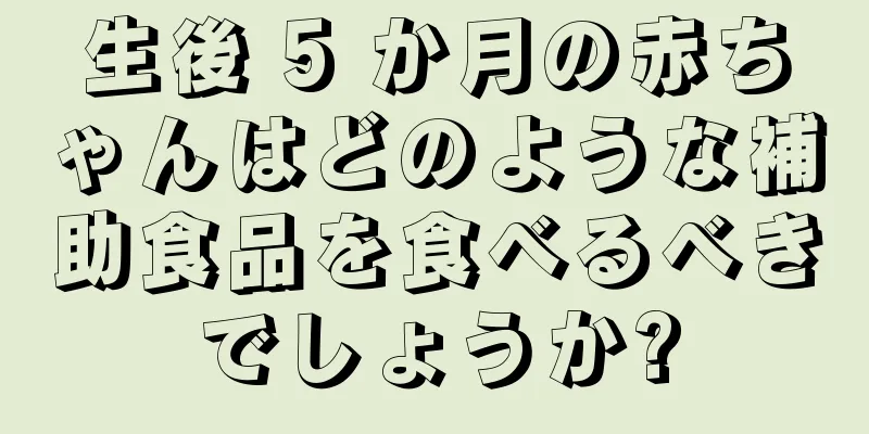 生後 5 か月の赤ちゃんはどのような補助食品を食べるべきでしょうか?