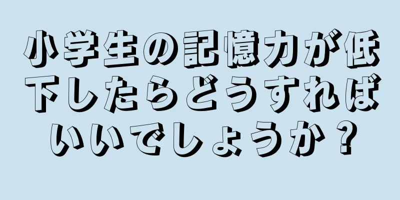 小学生の記憶力が低下したらどうすればいいでしょうか？