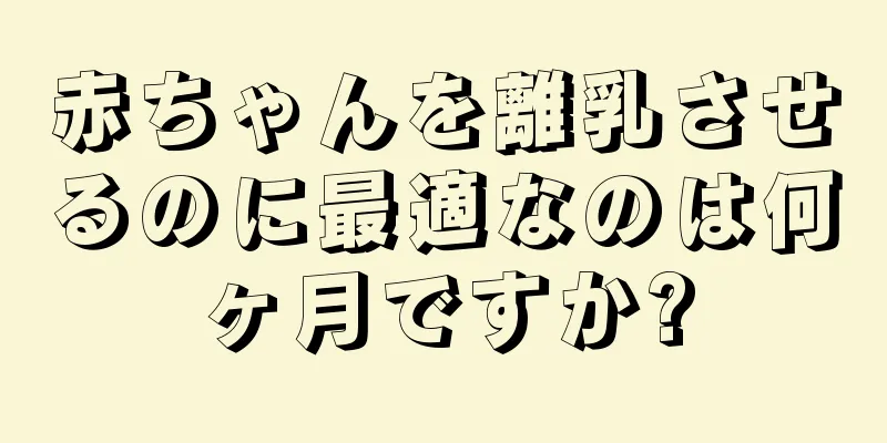 赤ちゃんを離乳させるのに最適なのは何ヶ月ですか?