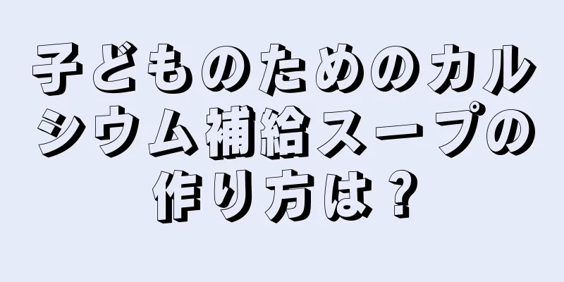 子どものためのカルシウム補給スープの作り方は？