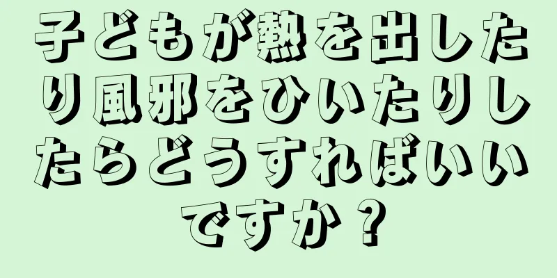 子どもが熱を出したり風邪をひいたりしたらどうすればいいですか？
