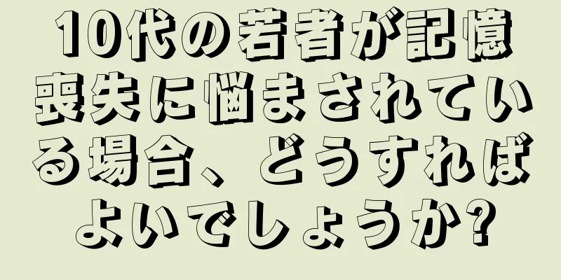 10代の若者が記憶喪失に悩まされている場合、どうすればよいでしょうか?