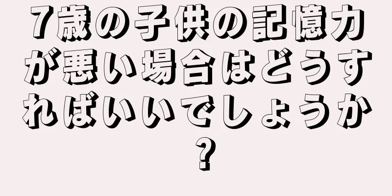 7歳の子供の記憶力が悪い場合はどうすればいいでしょうか？