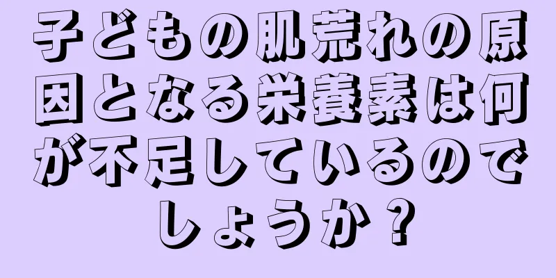 子どもの肌荒れの原因となる栄養素は何が不足しているのでしょうか？