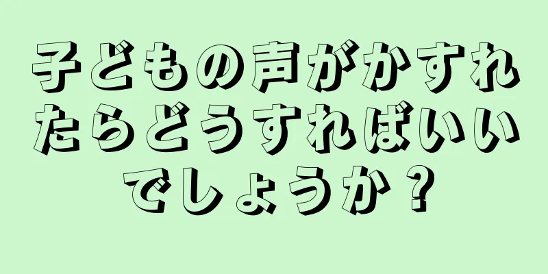 子どもの声がかすれたらどうすればいいでしょうか？