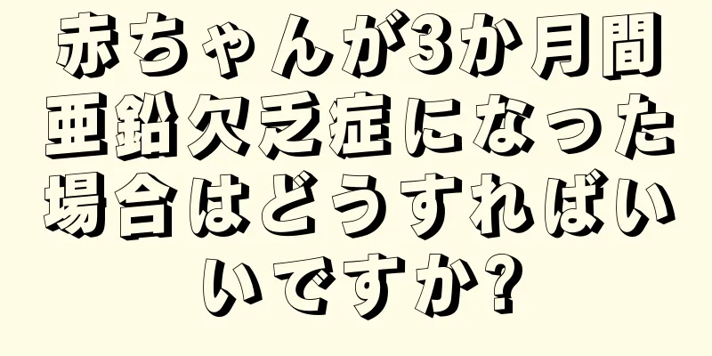 赤ちゃんが3か月間亜鉛欠乏症になった場合はどうすればいいですか?