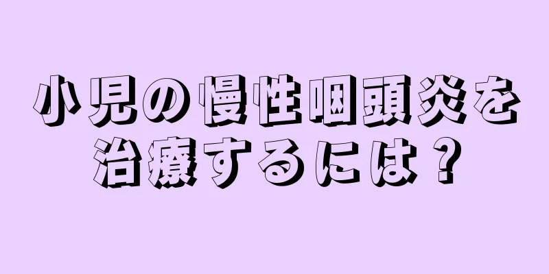 小児の慢性咽頭炎を治療するには？