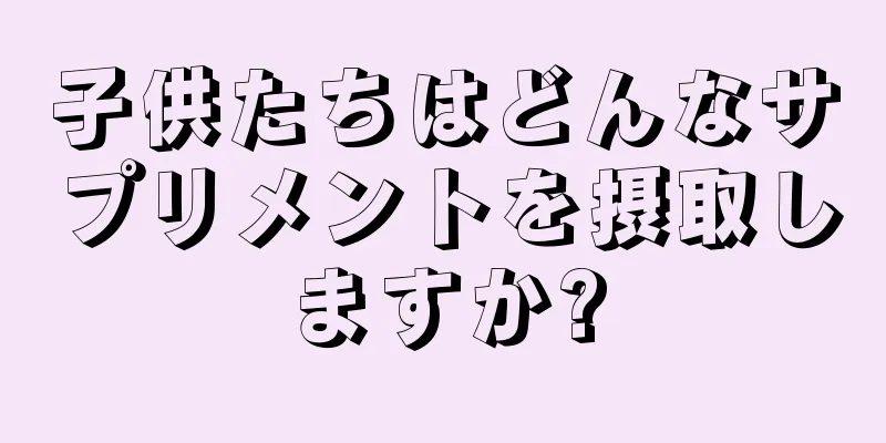 子供たちはどんなサプリメントを摂取しますか?