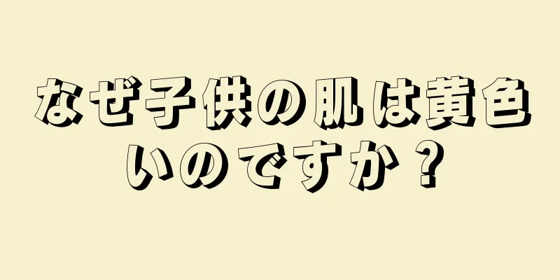なぜ子供の肌は黄色いのですか？