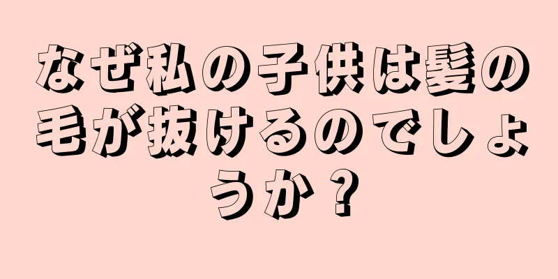 なぜ私の子供は髪の毛が抜けるのでしょうか？