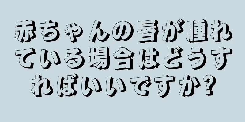 赤ちゃんの唇が腫れている場合はどうすればいいですか?