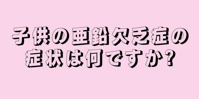 子供の亜鉛欠乏症の症状は何ですか?