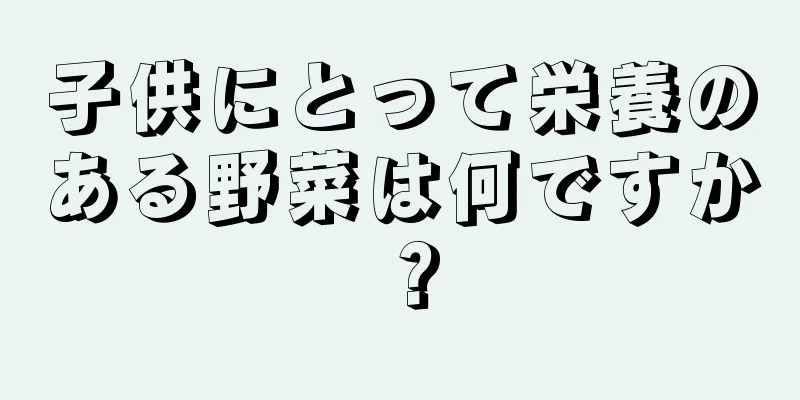 子供にとって栄養のある野菜は何ですか？
