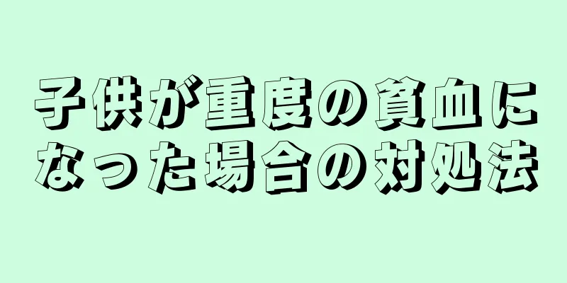 子供が重度の貧血になった場合の対処法