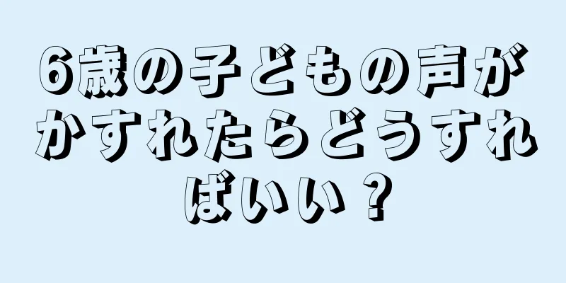 6歳の子どもの声がかすれたらどうすればいい？