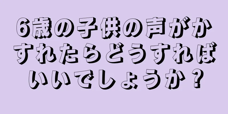 6歳の子供の声がかすれたらどうすればいいでしょうか？