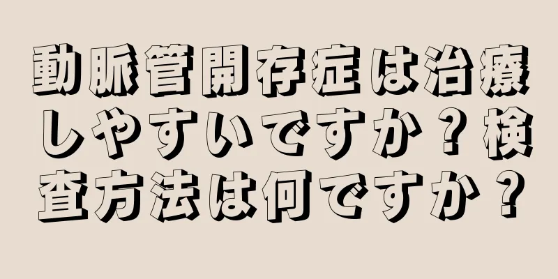動脈管開存症は治療しやすいですか？検査方法は何ですか？