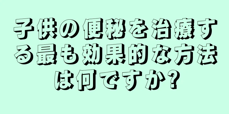 子供の便秘を治療する最も効果的な方法は何ですか?