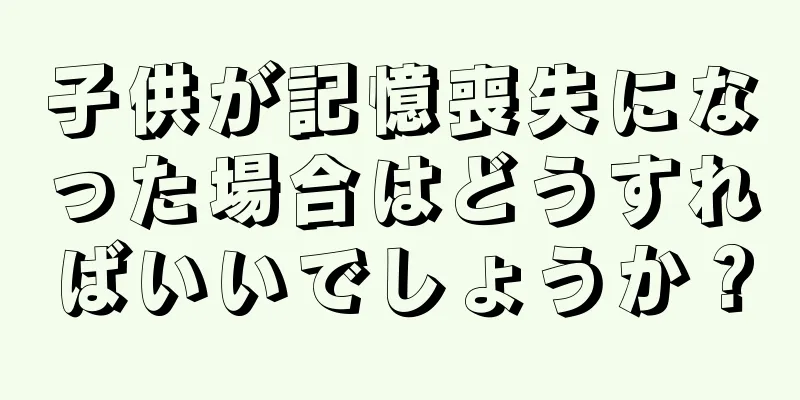 子供が記憶喪失になった場合はどうすればいいでしょうか？