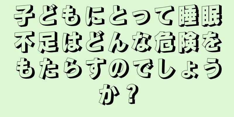 子どもにとって睡眠不足はどんな危険をもたらすのでしょうか？