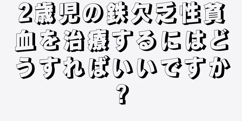 2歳児の鉄欠乏性貧血を治療するにはどうすればいいですか?
