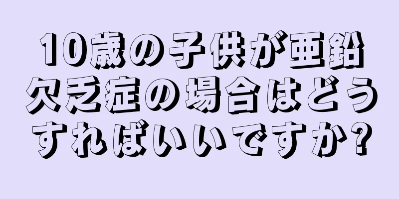 10歳の子供が亜鉛欠乏症の場合はどうすればいいですか?