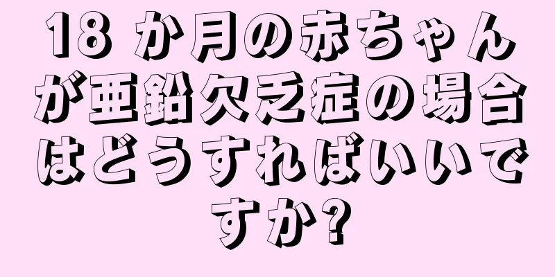 18 か月の赤ちゃんが亜鉛欠乏症の場合はどうすればいいですか?