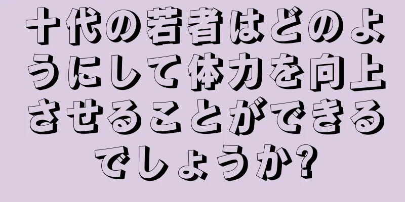 十代の若者はどのようにして体力を向上させることができるでしょうか?