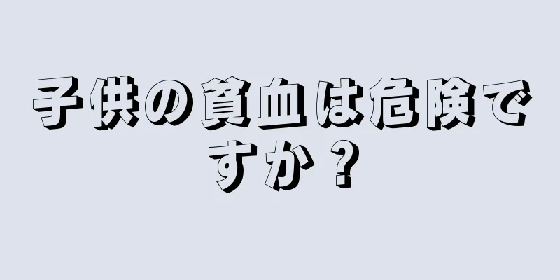 子供の貧血は危険ですか？