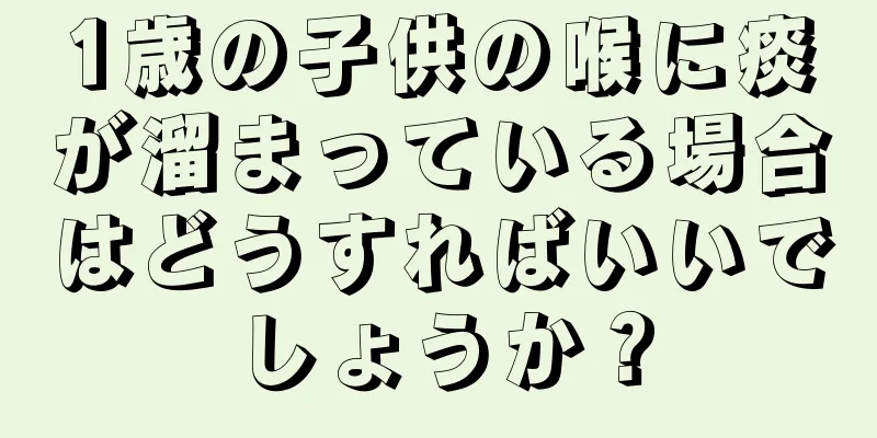 1歳の子供の喉に痰が溜まっている場合はどうすればいいでしょうか？