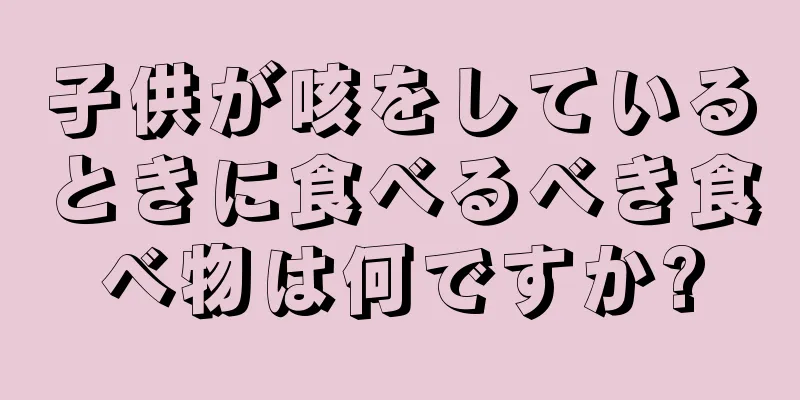 子供が咳をしているときに食べるべき食べ物は何ですか?