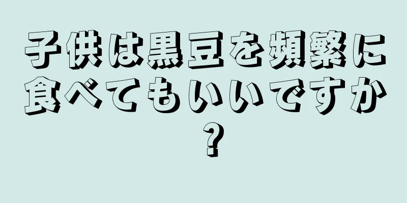 子供は黒豆を頻繁に食べてもいいですか？