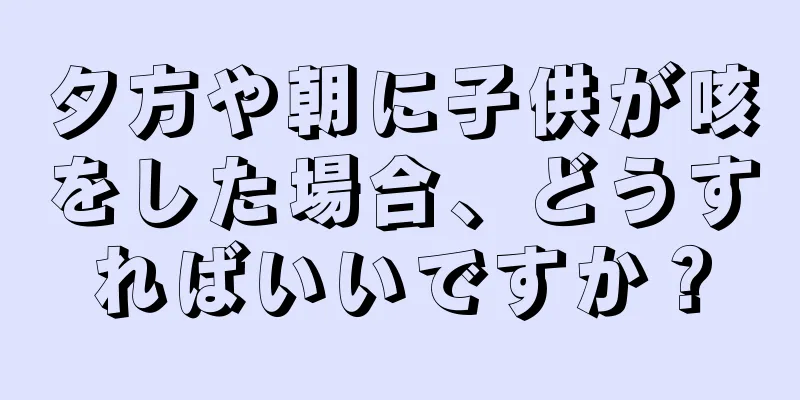 夕方や朝に子供が咳をした場合、どうすればいいですか？