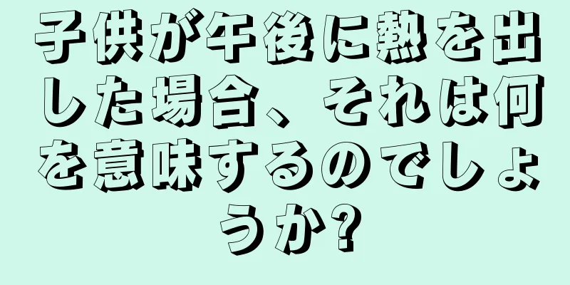 子供が午後に熱を出した場合、それは何を意味するのでしょうか?