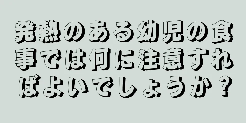 発熱のある幼児の食事では何に注意すればよいでしょうか？