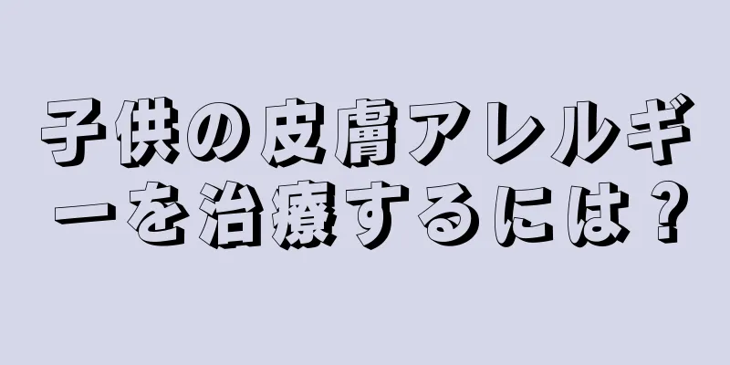 子供の皮膚アレルギーを治療するには？