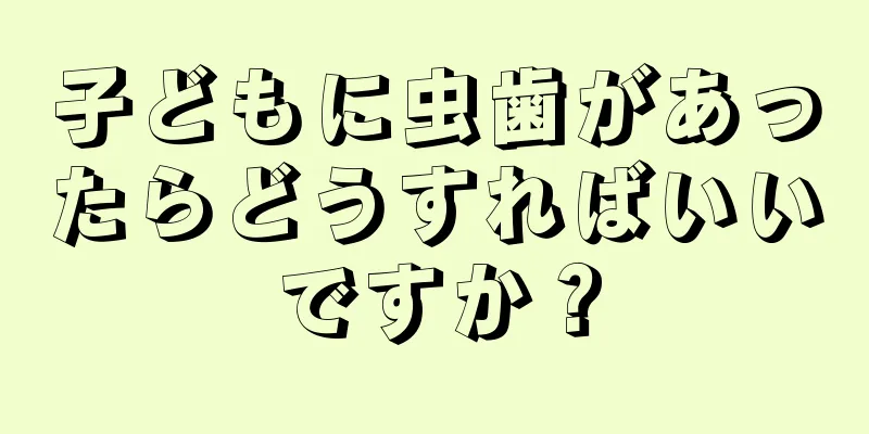 子どもに虫歯があったらどうすればいいですか？