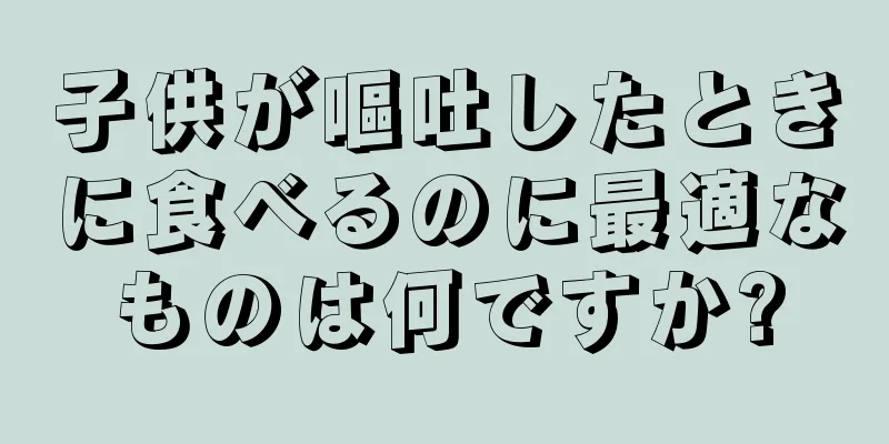 子供が嘔吐したときに食べるのに最適なものは何ですか?