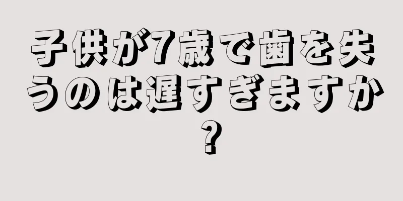 子供が7歳で歯を失うのは遅すぎますか？