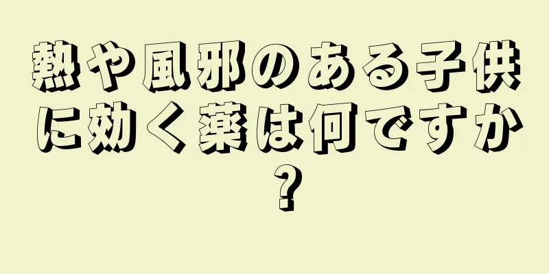 熱や風邪のある子供に効く薬は何ですか？