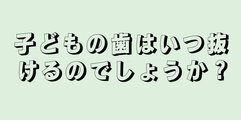 子どもの歯はいつ抜けるのでしょうか？