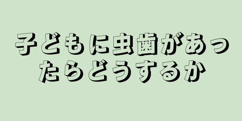子どもに虫歯があったらどうするか