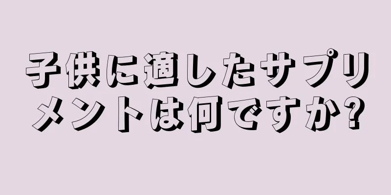 子供に適したサプリメントは何ですか?