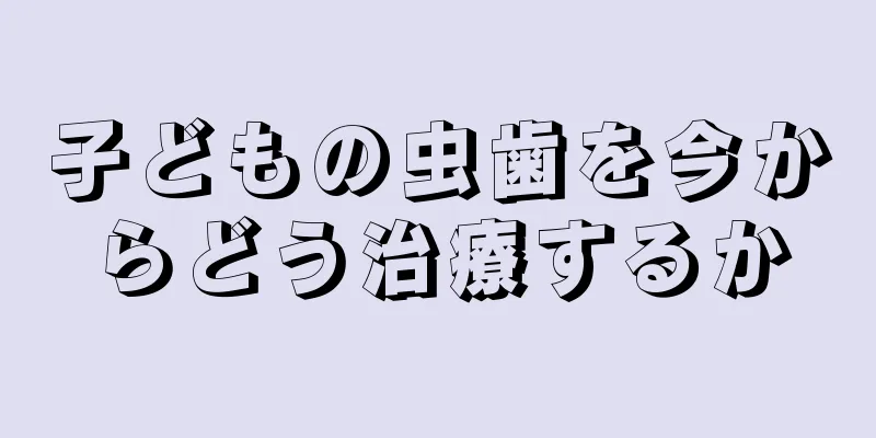 子どもの虫歯を今からどう治療するか