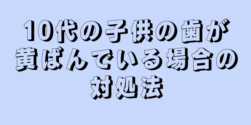 10代の子供の歯が黄ばんでいる場合の対処法