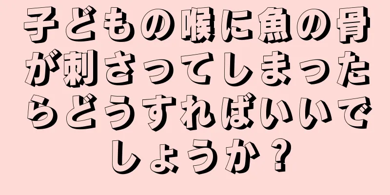 子どもの喉に魚の骨が刺さってしまったらどうすればいいでしょうか？