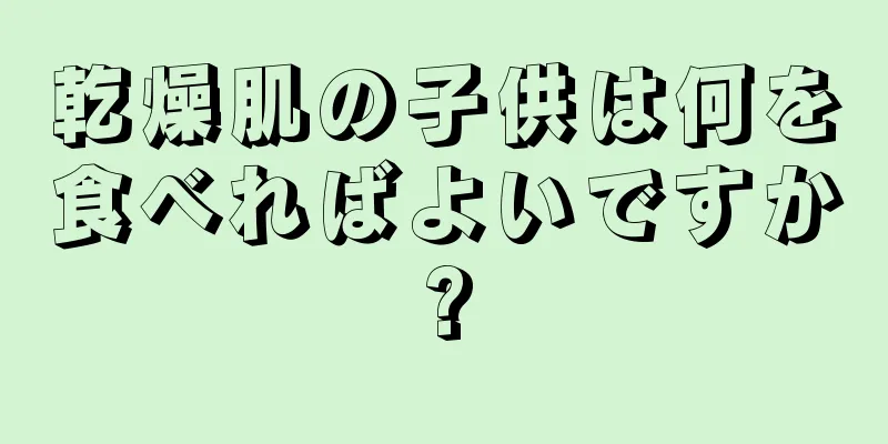 乾燥肌の子供は何を食べればよいですか?